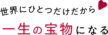 世界にひとつだけだから 一生の宝物になる