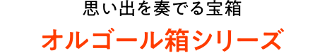 思い出を奏でる宝箱 オルゴール箱シリーズ